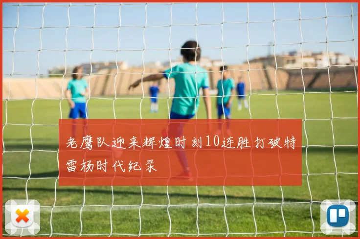 老鹰队迎来辉煌时刻10连胜打破特雷杨时代纪录