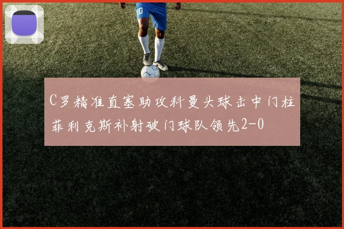 C罗精准直塞助攻科曼头球击中门柱菲利克斯补射破门球队领先2-0