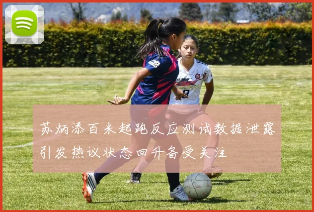 苏炳添百米起跑反应测试数据泄露引发热议状态回升备受关注