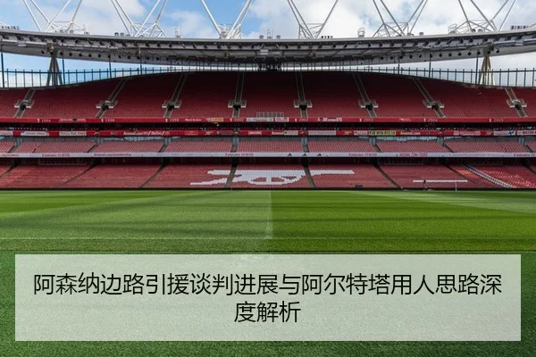 阿森纳边路引援谈判进展与阿尔特塔用人思路深度解析